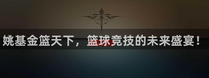 姚基金篮天下，篮球竞技的未来盛宴！