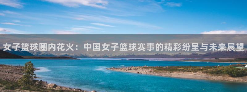 悟空体育平台官网下载：女子篮球圈内花火：中国女子篮球赛事的精
